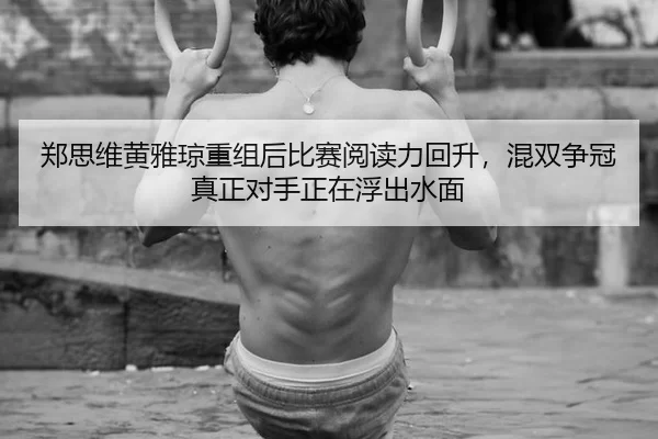 郑思维黄雅琼重组后比赛阅读力回升，混双争冠真正对手正在浮出水面